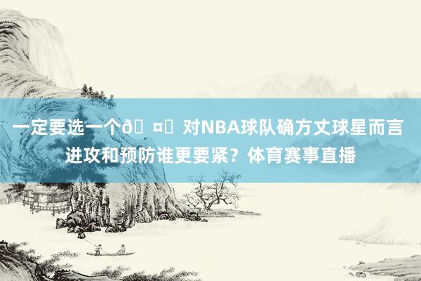 一定要选一个🤔对NBA球队确方丈球星而言 进攻和预防谁更要紧？体育赛事直播