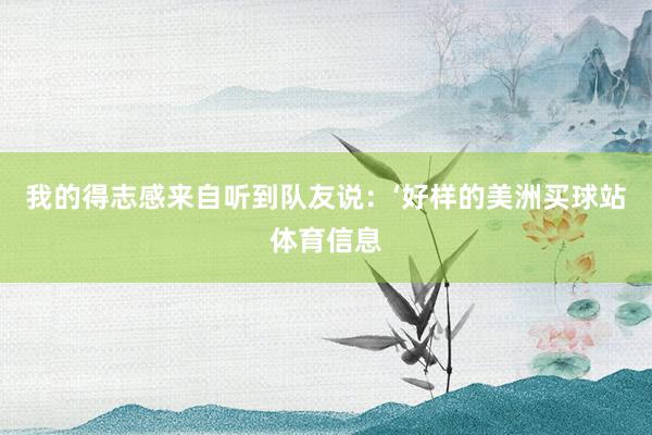 我的得志感来自听到队友说:‘好样的美洲买球站体育信息