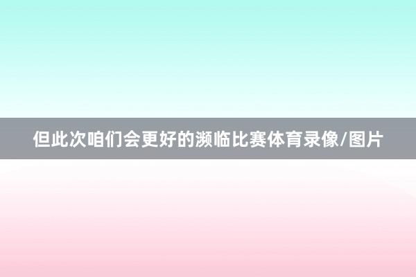 但此次咱们会更好的濒临比赛体育录像/图片