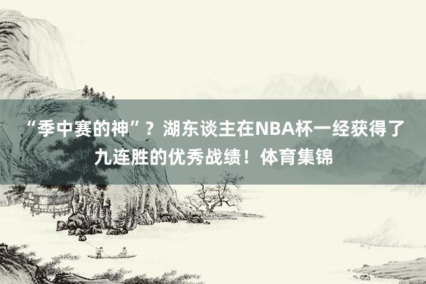 “季中赛的神”？湖东谈主在NBA杯一经获得了九连胜的优秀战绩！体育集锦