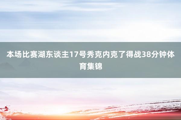 本场比赛湖东谈主17号秀克内克了得战38分钟体育集锦