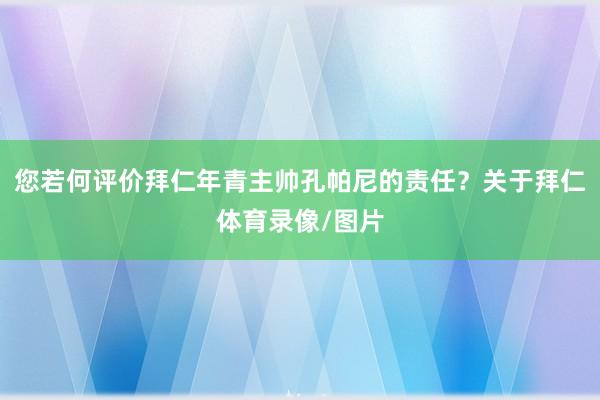 您若何评价拜仁年青主帅孔帕尼的责任?关于拜仁体育录像/图片