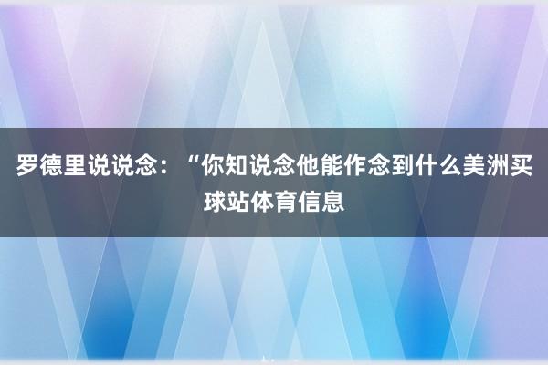 罗德里说说念：“你知说念他能作念到什么美洲买球站体育信息