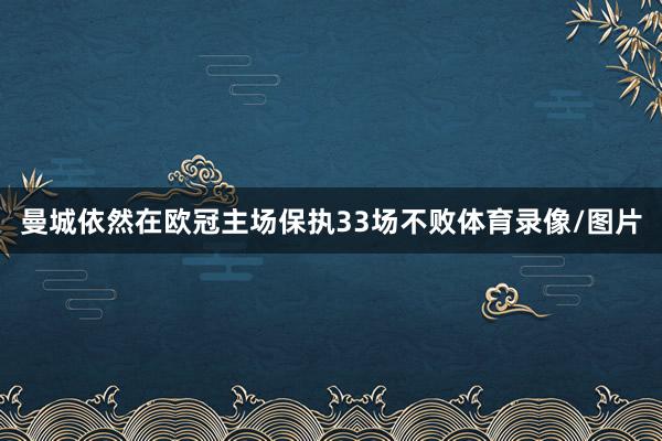 曼城依然在欧冠主场保执33场不败体育录像/图片