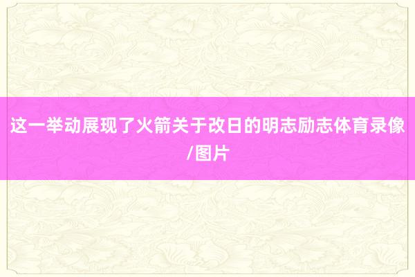 这一举动展现了火箭关于改日的明志励志体育录像/图片