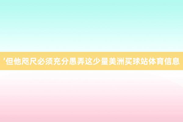 ’但他咫尺必须充分愚弄这少量美洲买球站体育信息