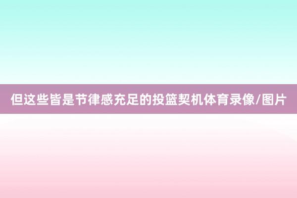 但这些皆是节律感充足的投篮契机体育录像/图片