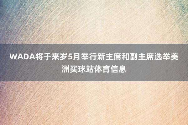 WADA将于来岁5月举行新主席和副主席选举美洲买球站体育信息