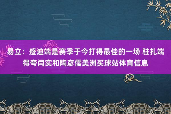 易立:蹙迫端是赛季于今打得最佳的一场 驻扎端得夸闫实和陶彦儒美洲买球站体育信息