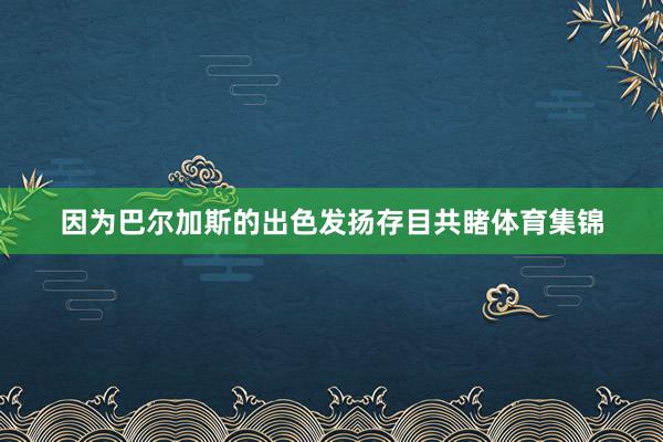 因为巴尔加斯的出色发扬存目共睹体育集锦