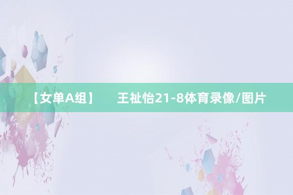 【女单A组】     王祉怡21-8体育录像/图片