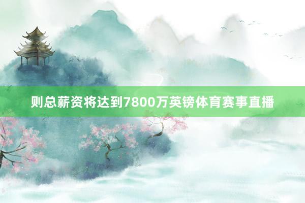 则总薪资将达到7800万英镑体育赛事直播