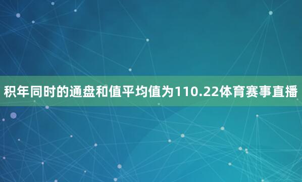积年同时的通盘和值平均值为110.22体育赛事直播