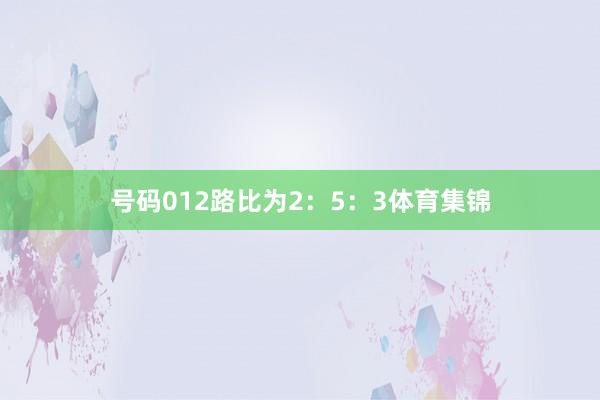 号码012路比为2：5：3体育集锦