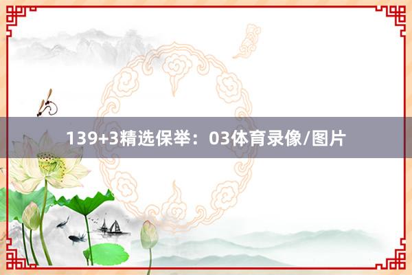 13　　9+3精选保举：03体育录像/图片