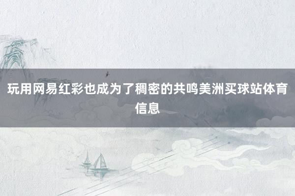 玩用网易红彩也成为了稠密的共鸣美洲买球站体育信息