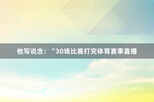 他写说念：“30场比赛打完体育赛事直播