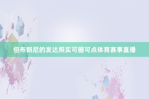 但布朗尼的发达照实可圈可点体育赛事直播