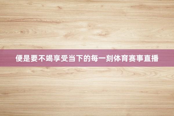 便是要不竭享受当下的每一刻体育赛事直播