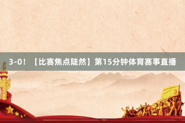 3-0！　　【比赛焦点陡然】　　第15分钟体育赛事直播