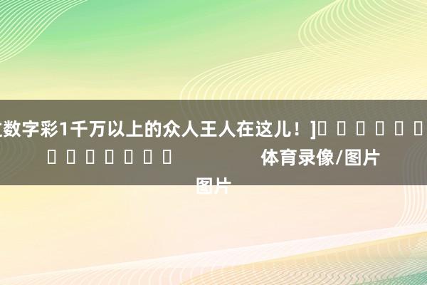 中过数字彩1千万以上的众人王人在这儿！]															                体育录像/图片