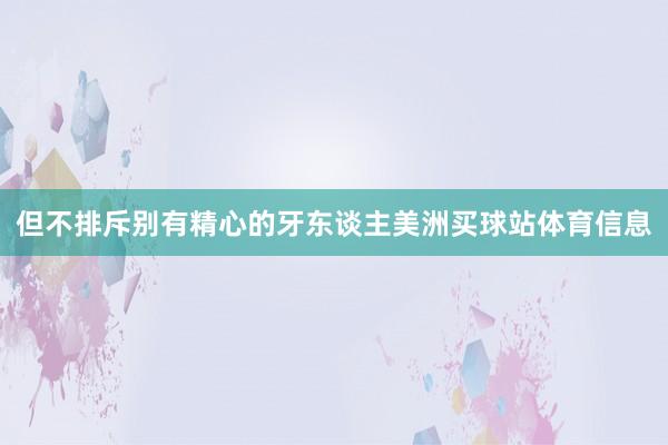 但不排斥别有精心的牙东谈主美洲买球站体育信息