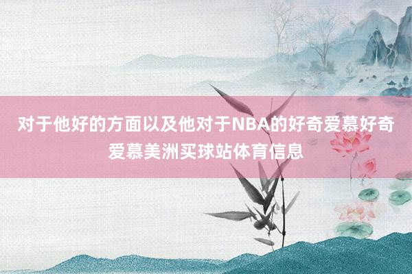 对于他好的方面以及他对于NBA的好奇爱慕好奇爱慕美洲买球站体育信息