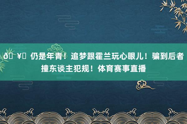 🥊仍是年青！追梦跟霍兰玩心眼儿！骗到后者撞东谈主犯规！体育赛事直播