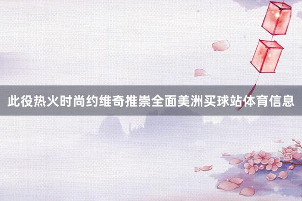 此役热火时尚约维奇推崇全面美洲买球站体育信息