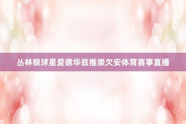 丛林狼球星爱德华兹推崇欠安体育赛事直播