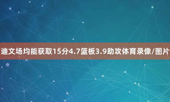 迪文场均能获取15分4.7篮板3.9助攻体育录像/图片