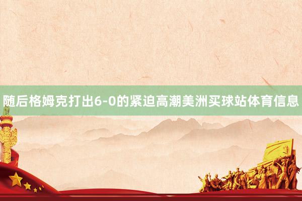 随后格姆克打出6-0的紧迫高潮美洲买球站体育信息
