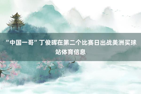 “中国一哥”丁俊晖在第二个比赛日出战美洲买球站体育信息