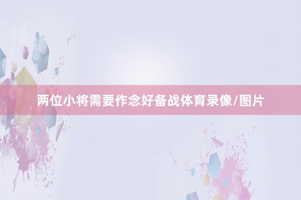 两位小将需要作念好备战体育录像/图片