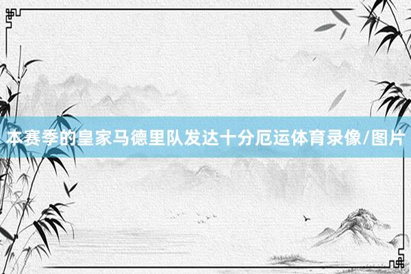 本赛季的皇家马德里队发达十分厄运体育录像/图片