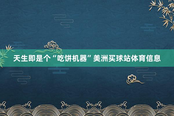 天生即是个“吃饼机器”美洲买球站体育信息