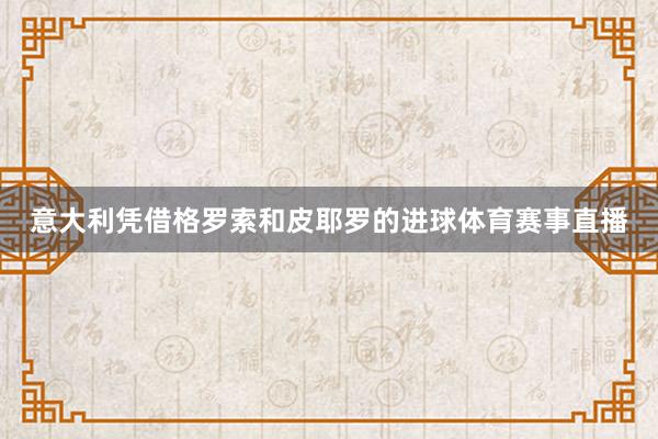 意大利凭借格罗索和皮耶罗的进球体育赛事直播