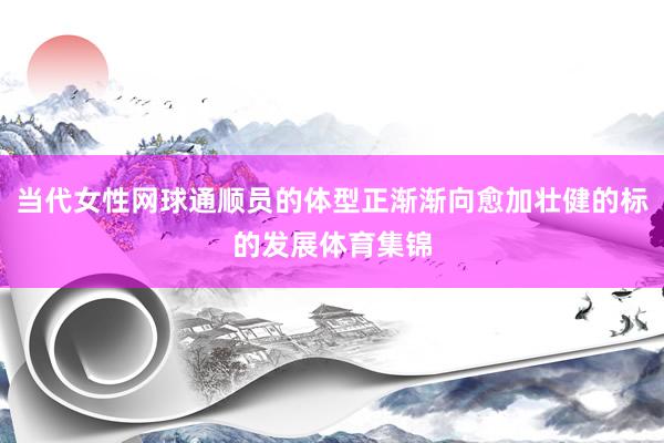 当代女性网球通顺员的体型正渐渐向愈加壮健的标的发展体育集锦