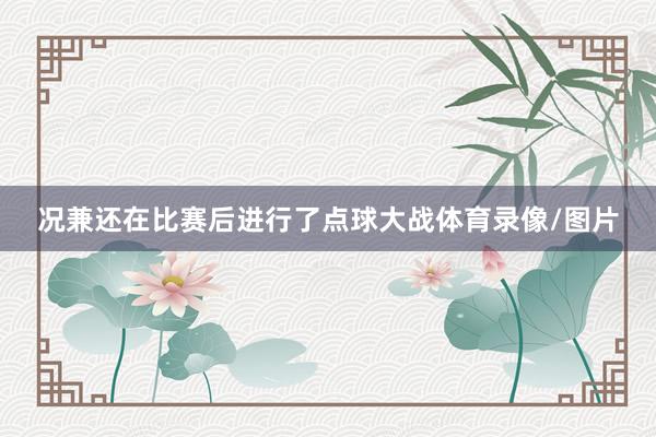 况兼还在比赛后进行了点球大战体育录像/图片