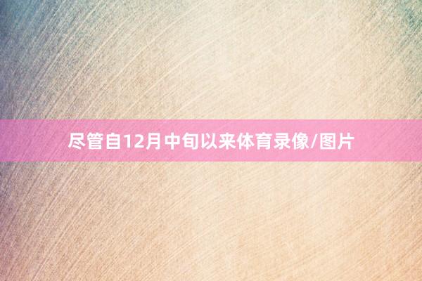 尽管自12月中旬以来体育录像/图片