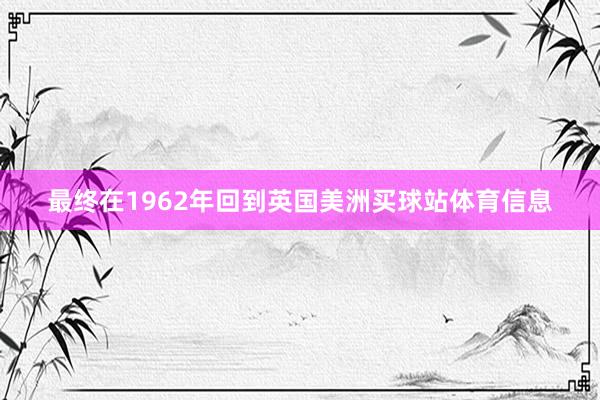最终在1962年回到英国美洲买球站体育信息