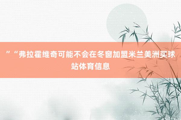 ”“弗拉霍维奇可能不会在冬窗加盟米兰美洲买球站体育信息