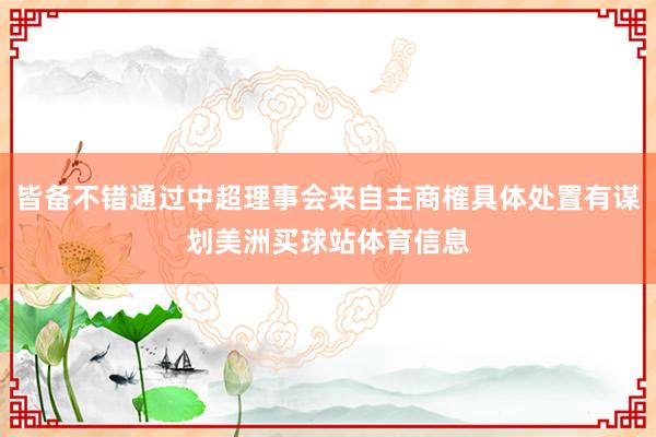 皆备不错通过中超理事会来自主商榷具体处置有谋划美洲买球站体育信息