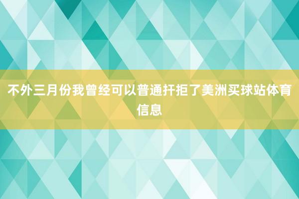 不外三月份我曾经可以普通扞拒了美洲买球站体育信息