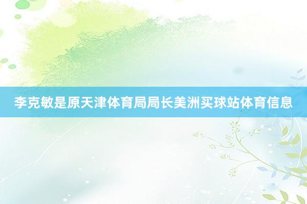 李克敏是原天津体育局局长美洲买球站体育信息