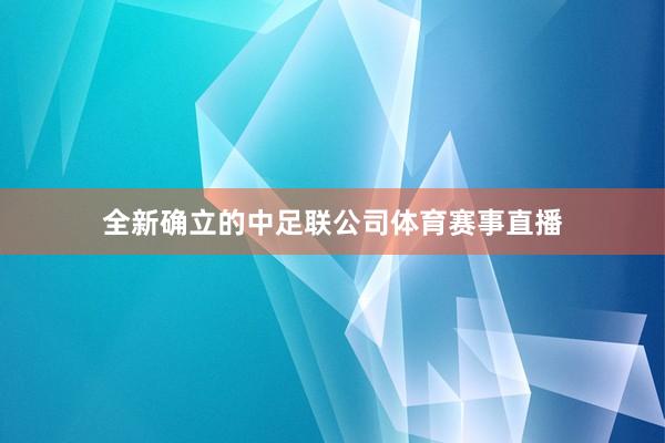 全新确立的中足联公司体育赛事直播