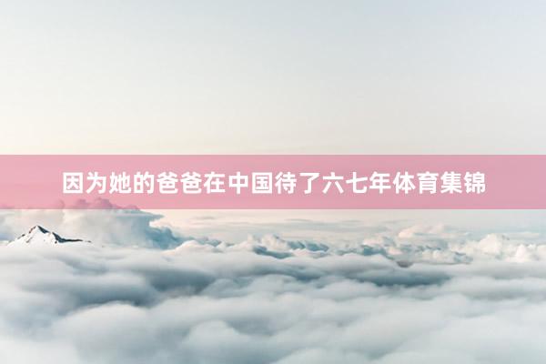 因为她的爸爸在中国待了六七年体育集锦