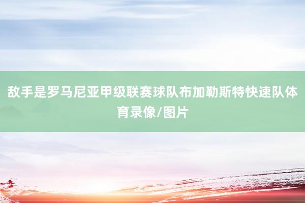 敌手是罗马尼亚甲级联赛球队布加勒斯特快速队体育录像/图片