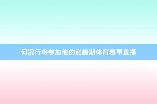 何况行将参加他的巅峰期体育赛事直播