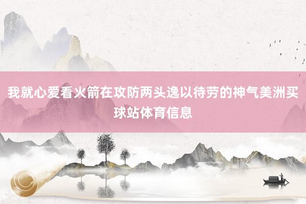 我就心爱看火箭在攻防两头逸以待劳的神气美洲买球站体育信息